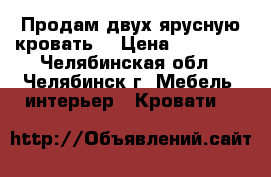 Продам двух ярусную кровать. › Цена ­ 15 000 - Челябинская обл., Челябинск г. Мебель, интерьер » Кровати   